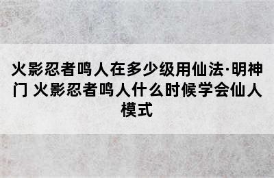 火影忍者鸣人在多少级用仙法·明神门 火影忍者鸣人什么时候学会仙人模式